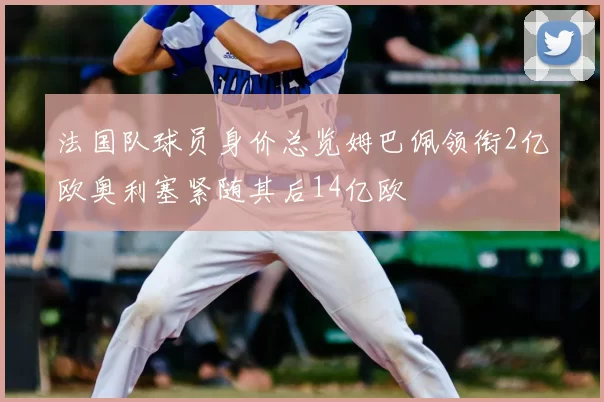 法国队球员身价总览姆巴佩领衔2亿欧奥利塞紧随其后14亿欧