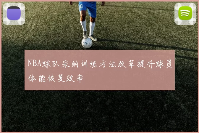 NBA球队采纳训练方法改革提升球员体能恢复效率