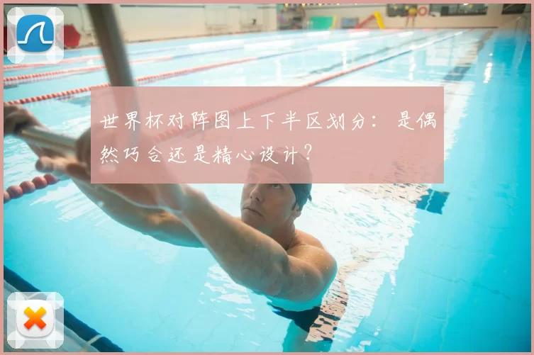 世界杯对阵图上下半区划分：是偶然巧合还是精心设计？