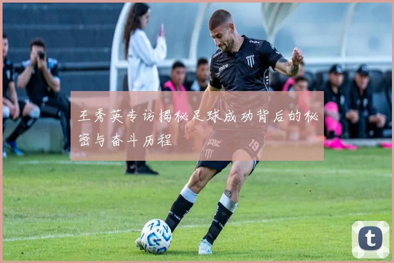 王秀英专访揭秘足球成功背后的秘密与奋斗历程