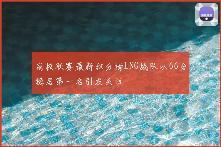 高校联赛最新积分榜LNG战队以66分稳居第一名引发关注