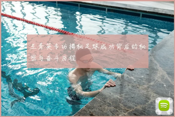 王秀英专访揭秘足球成功背后的秘密与奋斗历程