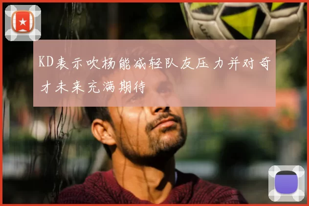 KD表示吹杨能减轻队友压力并对奇才未来充满期待
