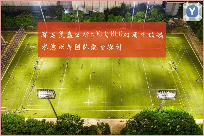 赛后复盘分析EDG与BLG对局中的战术意识与团队配合探讨