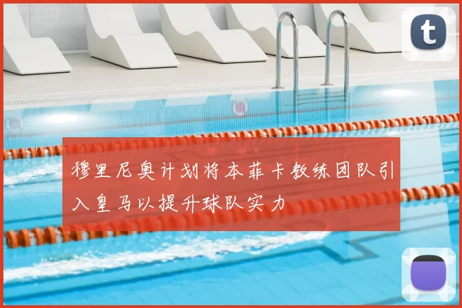 穆里尼奥计划将本菲卡教练团队引入皇马以提升球队实力