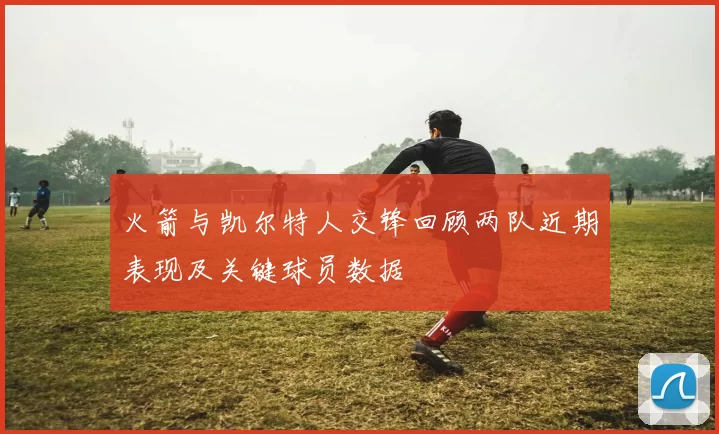 火箭与凯尔特人交锋回顾两队近期表现及关键球员数据