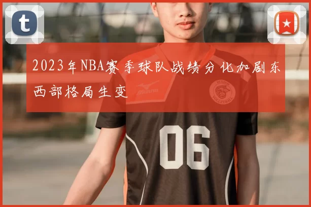 2023年NBA赛季球队战绩分化加剧东西部格局生变