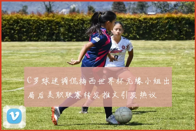 C罗球迷调侃梅西世界杯无缘小组出局后美职联赛转发推文引发热议