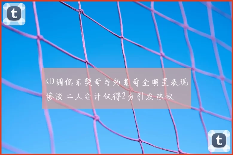KD调侃东契奇与约基奇全明星表现惨淡二人合计仅得2分引发热议
