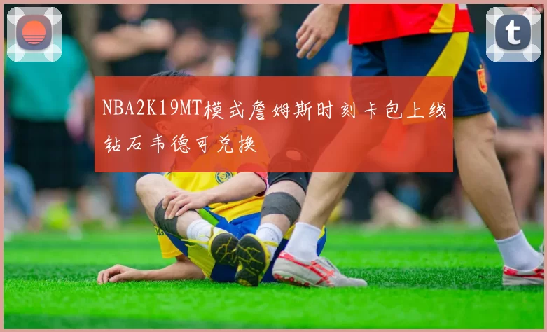 NBA2K19MT模式詹姆斯时刻卡包上线钻石韦德可兑换