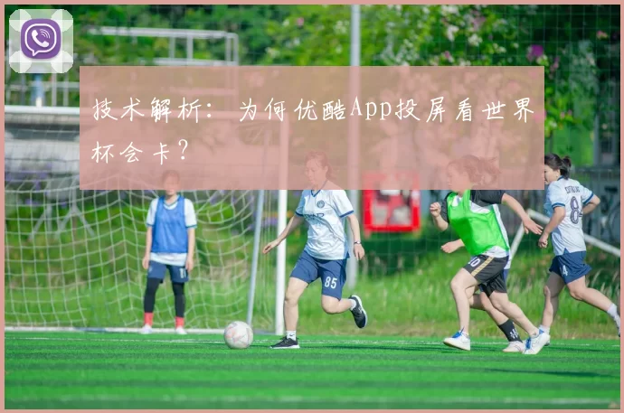 技术解析:为何优酷App投屏看世界杯会卡?