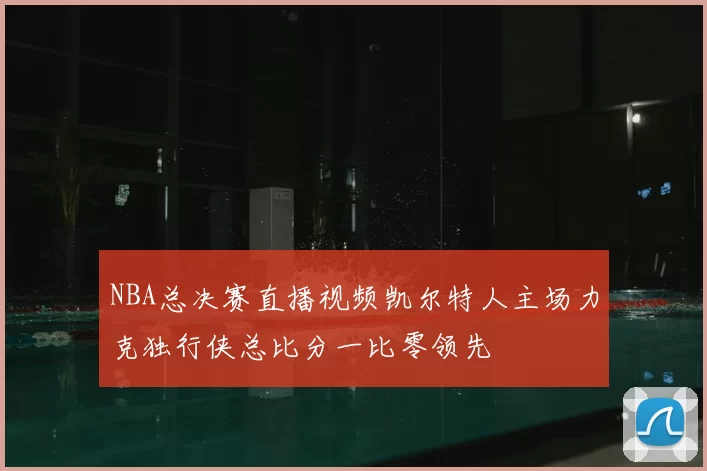 NBA总决赛直播视频凯尔特人主场力克独行侠总比分一比零领先