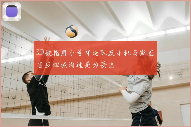 KD被指用小号评论队友小托马斯直言应坦诚沟通更为妥当