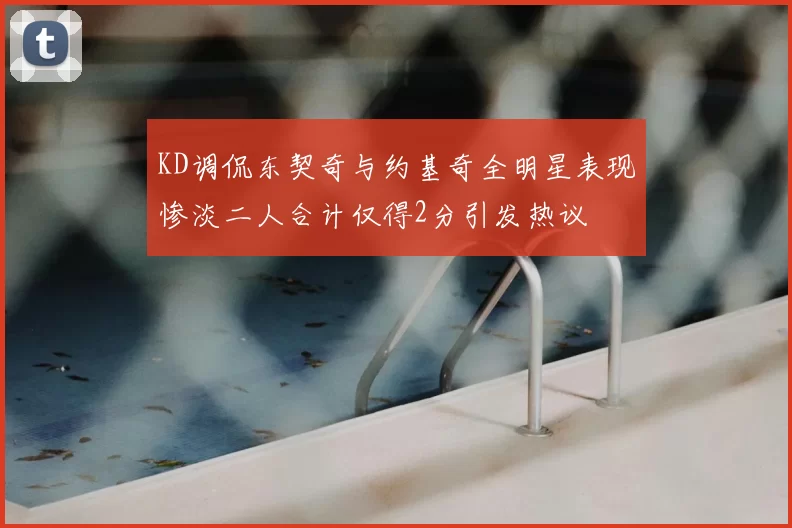 KD调侃东契奇与约基奇全明星表现惨淡二人合计仅得2分引发热议