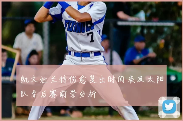 凯文杜兰特伤愈复出时间表及太阳队季后赛前景分析