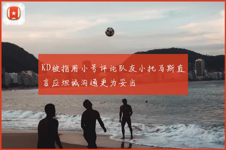 KD被指用小号评论队友小托马斯直言应坦诚沟通更为妥当