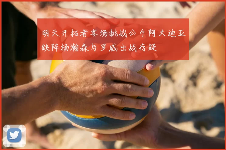 明天开拓者客场挑战公牛阿夫迪亚缺阵杨瀚森与罗威出战存疑