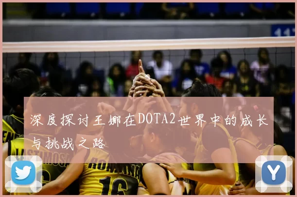 深度探讨王娜在DOTA2世界中的成长与挑战之路