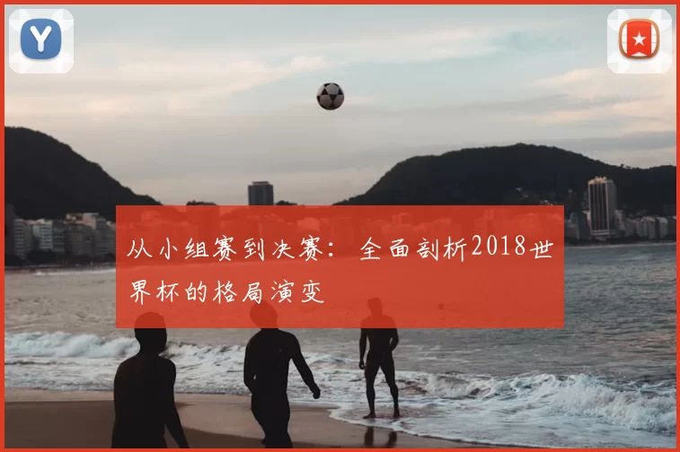 从小组赛到决赛:全面剖析2018世界杯的格局演变