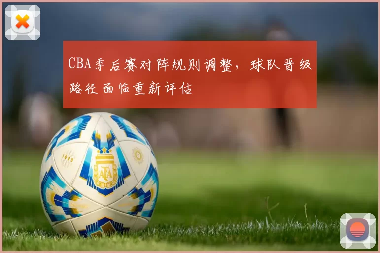 CBA季后赛对阵规则调整,球队晋级路径面临重新评估