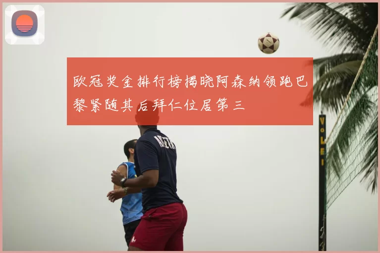 欧冠奖金排行榜揭晓阿森纳领跑巴黎紧随其后拜仁位居第三
