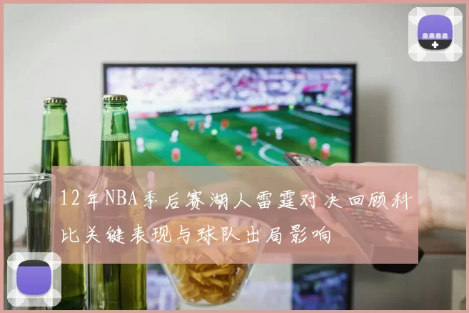 12年NBA季后赛湖人雷霆对决回顾科比关键表现与球队出局影响