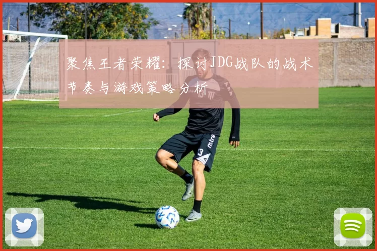 聚焦王者荣耀：探讨JDG战队的战术节奏与游戏策略分析