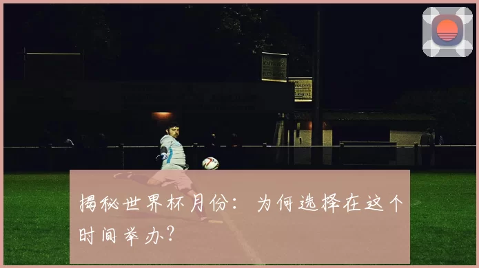揭秘世界杯月份:为何选择在这个时间举办?