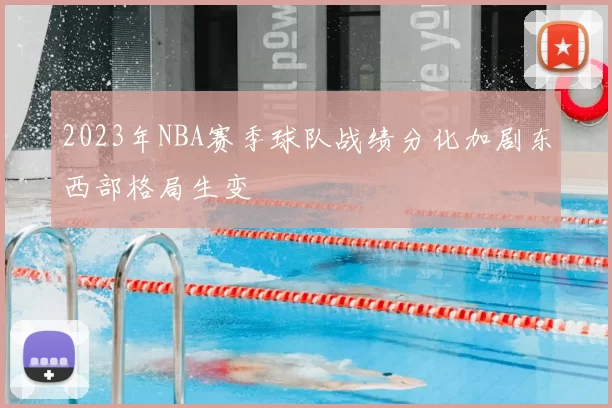 2023年NBA赛季球队战绩分化加剧东西部格局生变