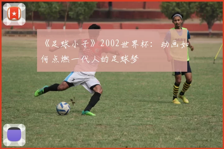 《足球小子》2002世界杯:动画如何点燃一代人的足球梦