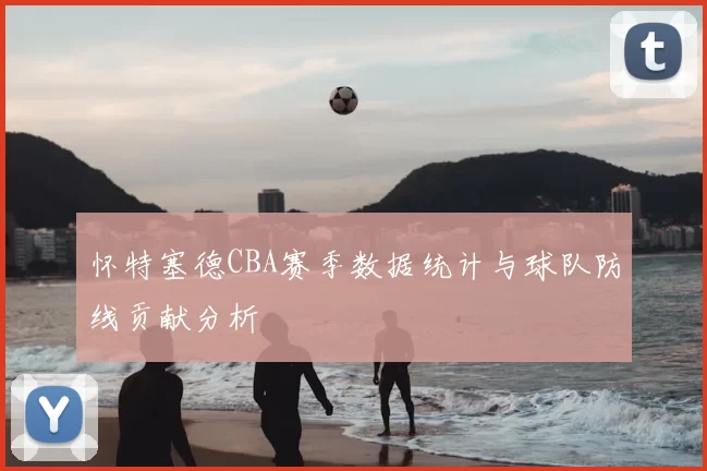 怀特塞德CBA赛季数据统计与球队防线贡献分析