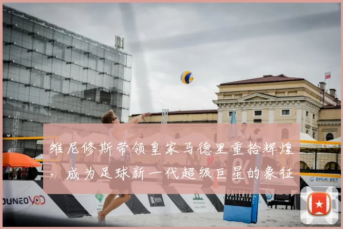 维尼修斯带领皇家马德里重拾辉煌，成为足球新一代超级巨星的象征