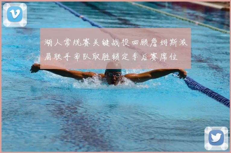 湖人常规赛关键战役回顾詹姆斯浓眉联手率队取胜锁定季后赛席位