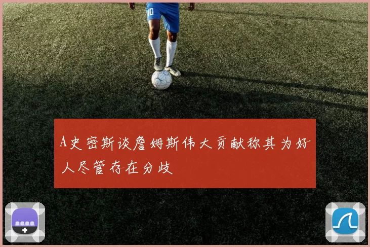 A史密斯谈詹姆斯伟大贡献称其为好人尽管存在分歧