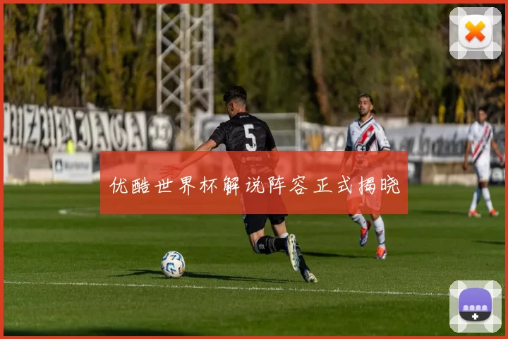 优酷世界杯解说阵容正式揭晓