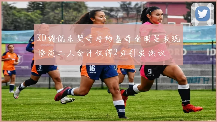 KD调侃东契奇与约基奇全明星表现惨淡二人合计仅得2分引发热议