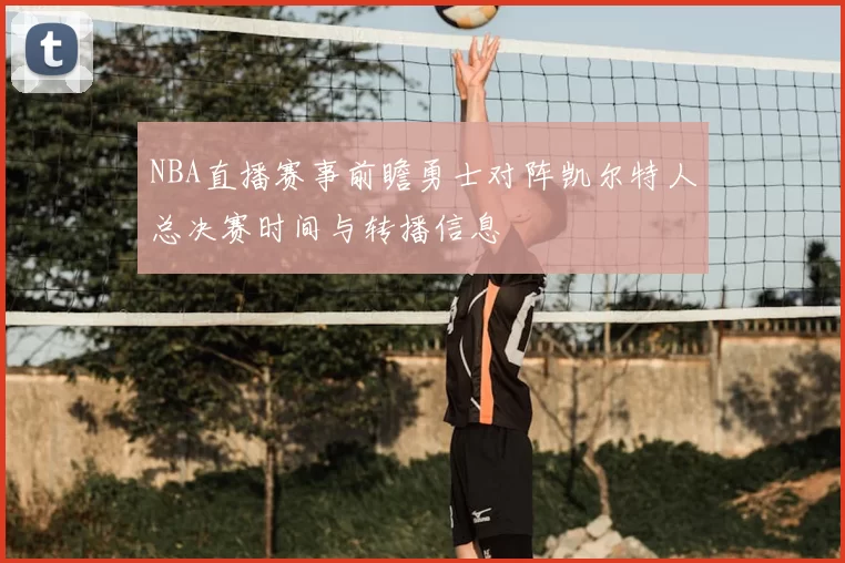 NBA直播赛事前瞻勇士对阵凯尔特人总决赛时间与转播信息