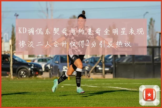 KD调侃东契奇与约基奇全明星表现惨淡二人合计仅得2分引发热议