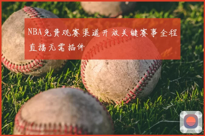 NBA免费观赛渠道开放关键赛事全程直播无需插件