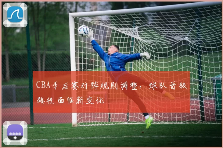 CBA季后赛对阵规则调整，球队晋级路径面临新变化