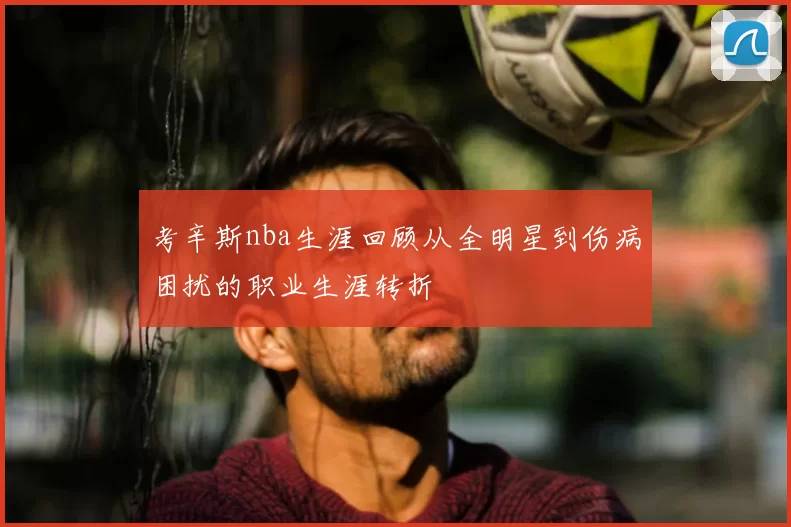 考辛斯nba生涯回顾从全明星到伤病困扰的职业生涯转折