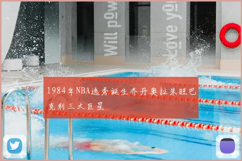 1984年NBA选秀诞生乔丹奥拉朱旺巴克利三大巨星