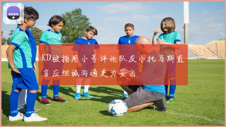 KD被指用小号评论队友小托马斯直言应坦诚沟通更为妥当