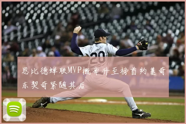 恩比德蝉联MVP概率升至榜首约基奇东契奇紧随其后