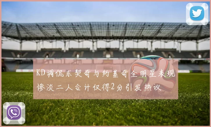 KD调侃东契奇与约基奇全明星表现惨淡二人合计仅得2分引发热议