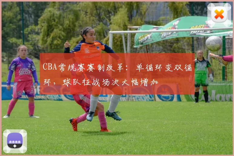 CBA常规赛赛制改革:单循环变双循环,球队征战场次大幅增加