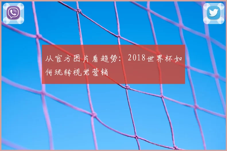 从官方图片看趋势：2018世界杯如何玩转视觉营销
