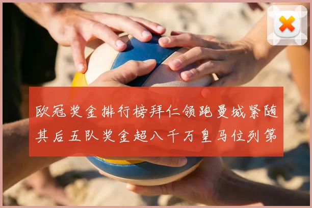 欧冠奖金排行榜拜仁领跑曼城紧随其后五队奖金超八千万皇马位列第六