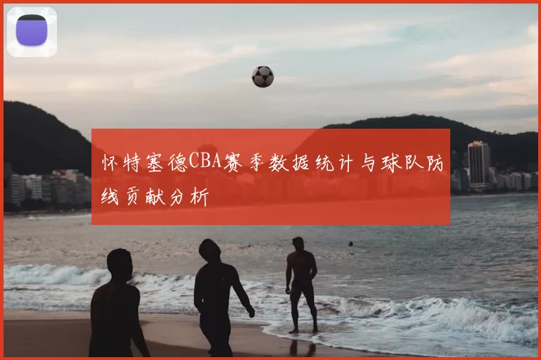 怀特塞德CBA赛季数据统计与球队防线贡献分析