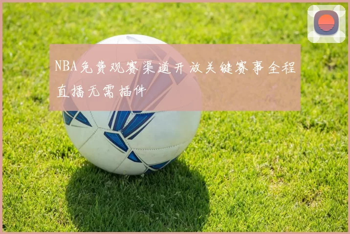 NBA免费观赛渠道开放关键赛事全程直播无需插件